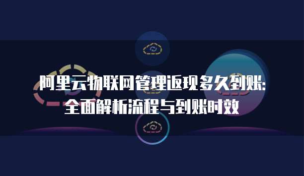 阿里云物联网管理返现多久到账：全面解析流程与到账时效