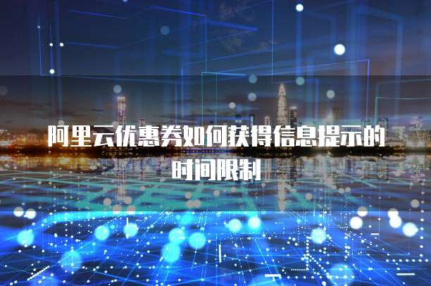 阿里云优惠券如何获得信息提示的时间限制