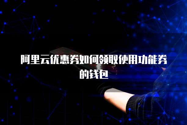 阿里云优惠券如何领取使用功能券的钱包