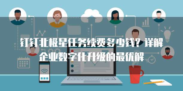 钉钉北极星任务续费多少钱？详解企业数字化升级的最优解