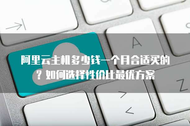 阿里云主机多少钱一个月合适买的?如何选择性价比最优方案