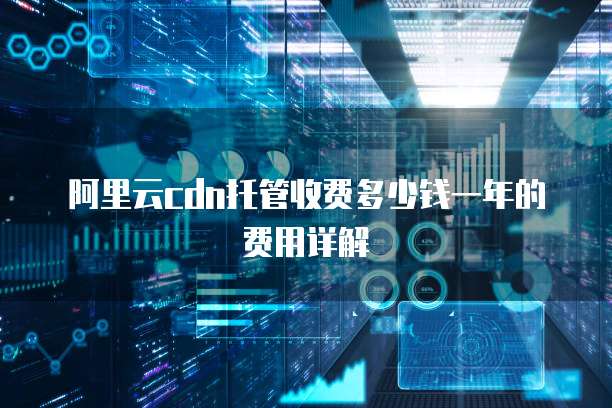 阿里云cdn托管收费多少钱一年的费用详解