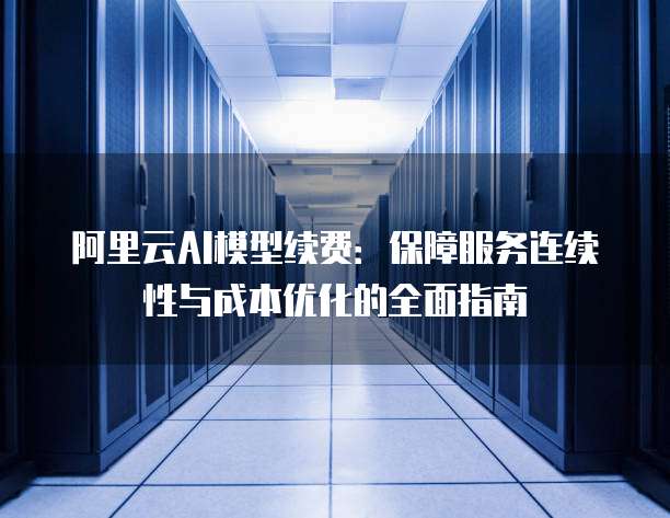 阿里云AI模型续费:保障服务连续性与成本优化的全面指南