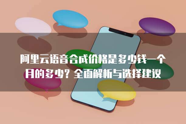 阿里云语音合成价格是多少钱一个月的多少?全面解析与选择建议