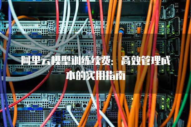 阿里云模型训练续费:高效管理成本的实用指南