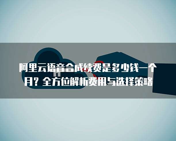 阿里云语音合成续费是多少钱一个月?全方位解析费用与选择策略