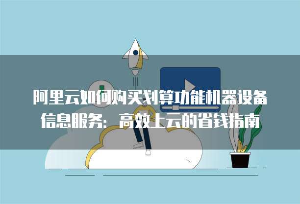 阿里云如何购买划算功能机器设备信息服务:高效上云的省钱指南