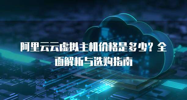 阿里云云虚拟主机价格是多少?全面解析与选购指南