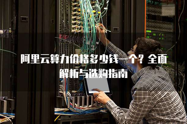 阿里云算力价格多少钱一个?全面解析与选购指南