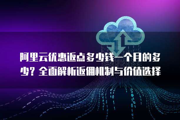 阿里云优惠返点多少钱一个月的多少?全面解析返佣机制与价值选择