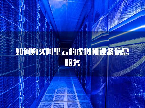 如何购买阿里云的虚拟机设备信息服务