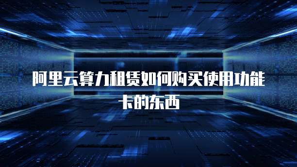阿里云算力租赁如何购买使用功能卡的东西