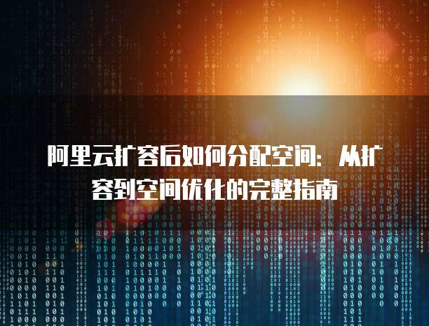 阿里云扩容后如何分配空间:从扩容到空间优化的完整指南