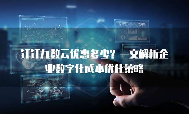 钉钉九数云优惠多少?一文解析企业数字化成本优化策略