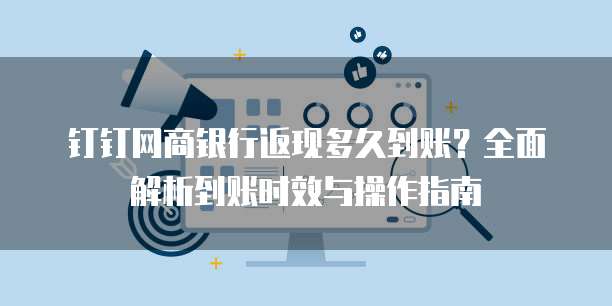 钉钉网商银行返现多久到账？全面解析到账时效与操作指南