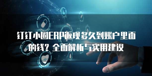 钉钉小圈ERP返现多久到账户里面的钱?全面解析与实用建议