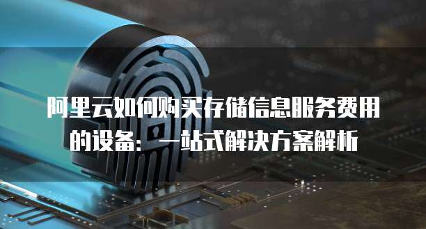 阿里云如何购买存储信息服务费用的设备:一站式解决方案解析