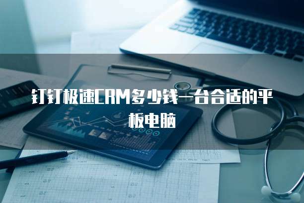 钉钉极速CRM多少钱一台合适的平板电脑
