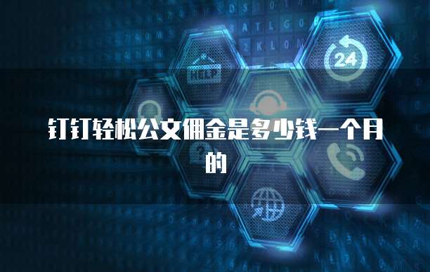 钉钉轻松公文佣金是多少钱一个月的
