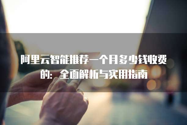 阿里云智能推荐一个月多少钱收费的:全面解析与实用指南