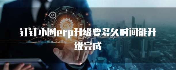 钉钉小圈erp升级要多久时间能升级完成