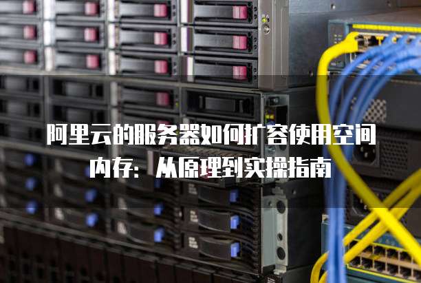 阿里云的服务器如何扩容使用空间内存:从原理到实操指南