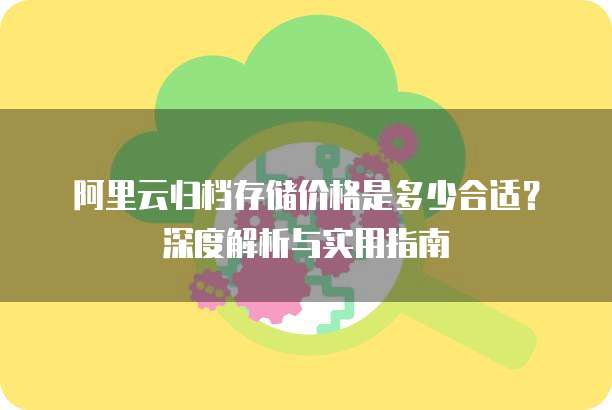 阿里云归档存储价格是多少合适？深度解析与实用指南