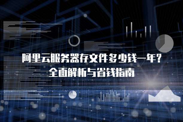 阿里云服务器存文件多少钱一年?全面解析与省钱指南