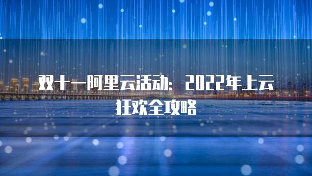 双十一阿里云活动:2022年上云狂欢全攻略