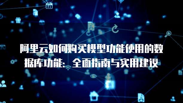 阿里云如何购买模型功能使用的数据库功能:全面指南与实用建议