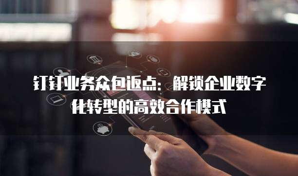钉钉业务众包返点:解锁企业数字化转型的高效合作模式