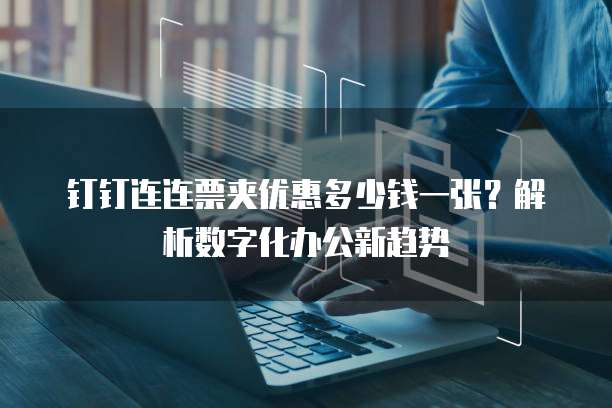 钉钉连连票夹优惠多少钱一张?解析数字化办公新趋势