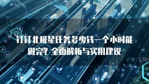 钉钉北极星任务多少钱一个小时能做完？全面解析与实用建议