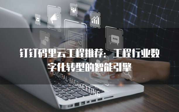 钉钉码里云工程推荐:工程行业数字化转型的智能引擎