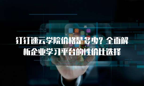 钉钉速云学院价格是多少?全面解析企业学习平台的性价比选择