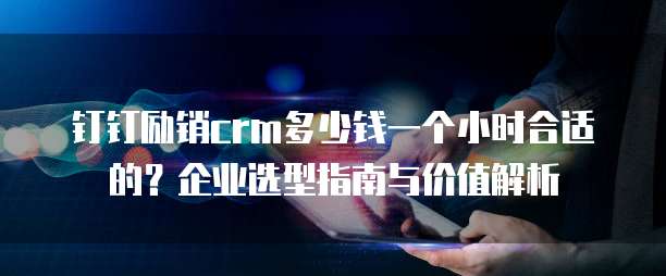 钉钉励销crm多少钱一个小时合适的?企业选型指南与价值解析
