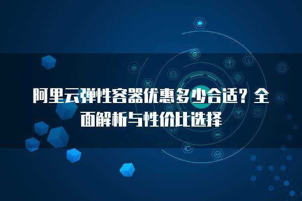 阿里云弹性容器优惠多少合适?全面解析与性价比选择