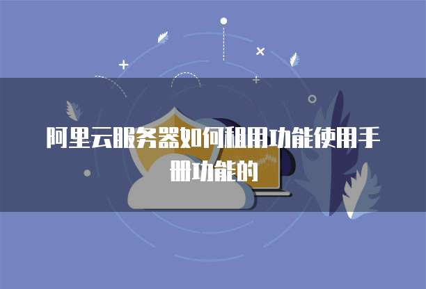 阿里云服务器如何租用功能使用手册功能的