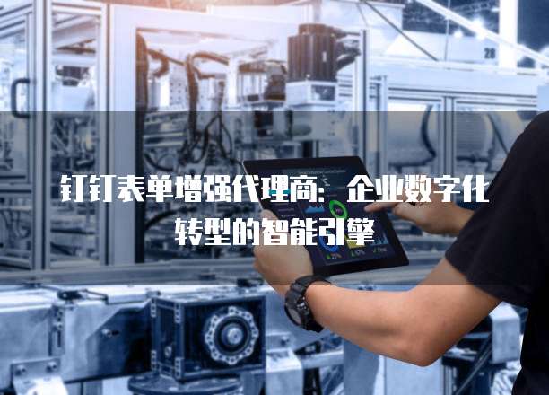 钉钉表单增强代理商：企业数字化转型的智能引擎