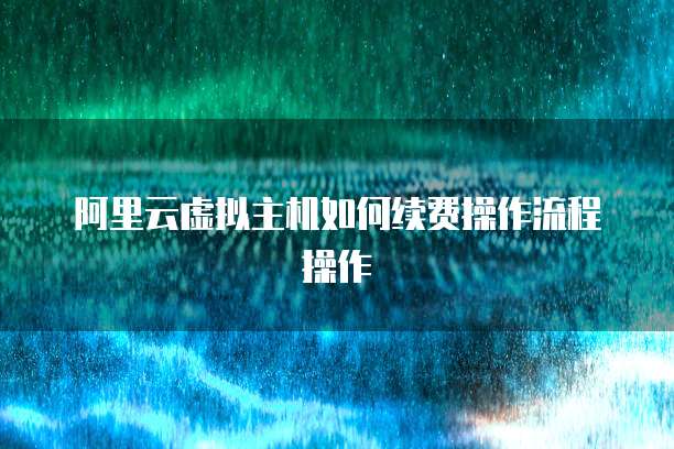 阿里云虚拟主机如何续费操作流程操作