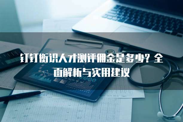 钉钉衡识人才测评佣金是多少?全面解析与实用建议