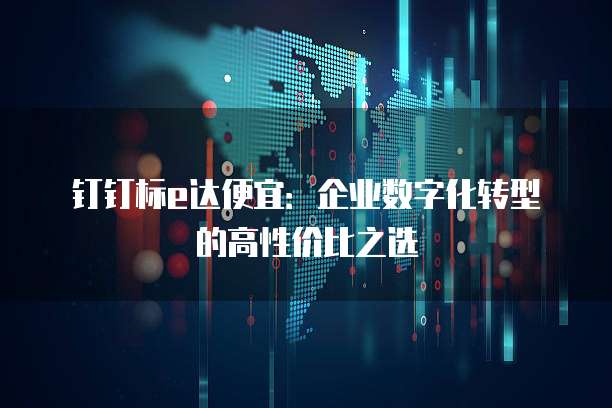 钉钉标e达便宜:企业数字化转型的高性价比之选