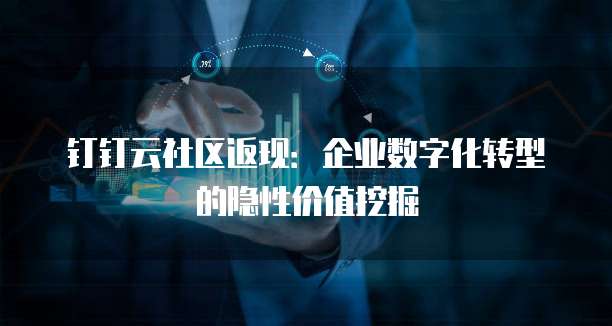 钉钉云社区返现:企业数字化转型的隐性价值挖掘