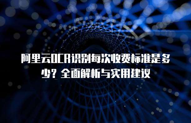 阿里云OCR识别每次收费标准是多少?全面解析与实用建议