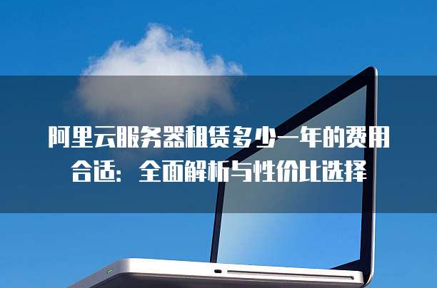 阿里云服务器租赁多少一年的费用合适:全面解析与性价比选择