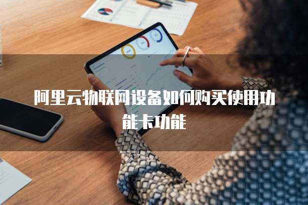 阿里云物联网设备如何购买使用功能卡功能