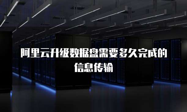 阿里云升级数据盘需要多久完成的信息传输