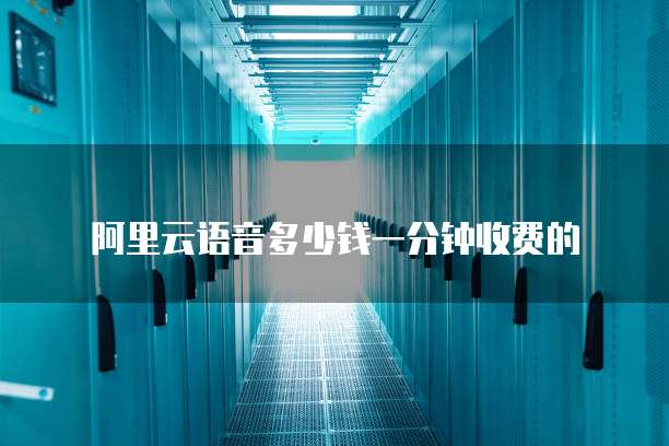 阿里云语音多少钱一分钟收费的
