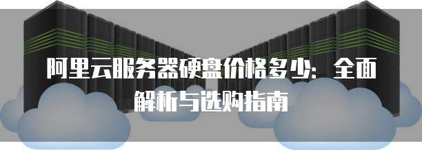 阿里云服务器硬盘价格多少:全面解析与选购指南