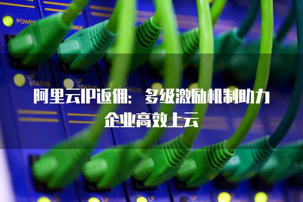 阿里云IP返佣:多级激励机制助力企业高效上云